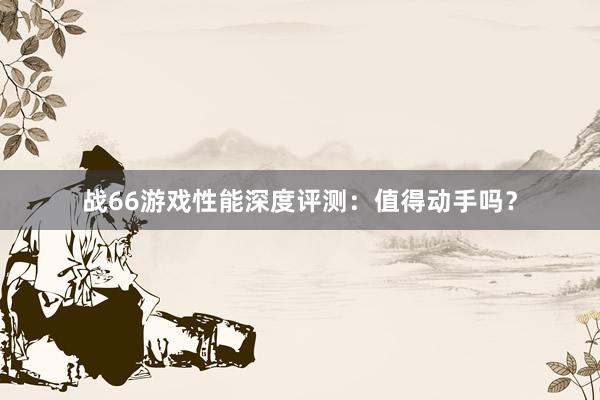 战66游戏性能深度评测：值得动手吗？