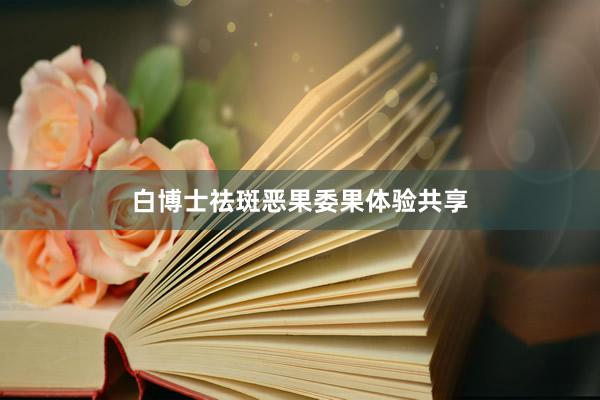 白博士祛斑恶果委果体验共享