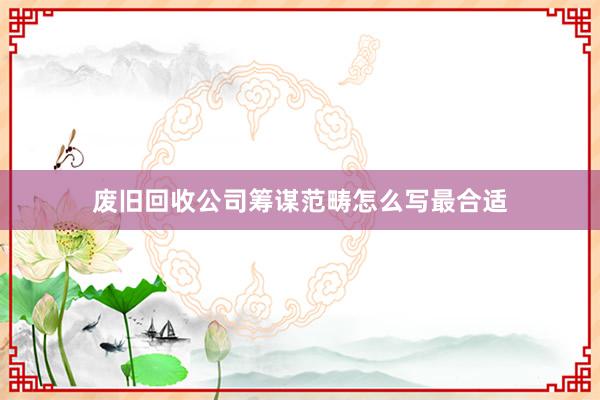 废旧回收公司筹谋范畴怎么写最合适